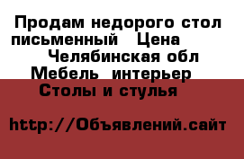Продам недорого стол письменный › Цена ­ 2 000 - Челябинская обл. Мебель, интерьер » Столы и стулья   